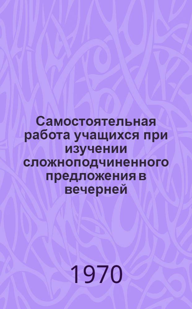 Самостоятельная работа учащихся при изучении сложноподчиненного предложения в вечерней (сменной) общеобразовательной школе : Автореф. дис. на соискание учен. степени канд. пед. наук : (13731)