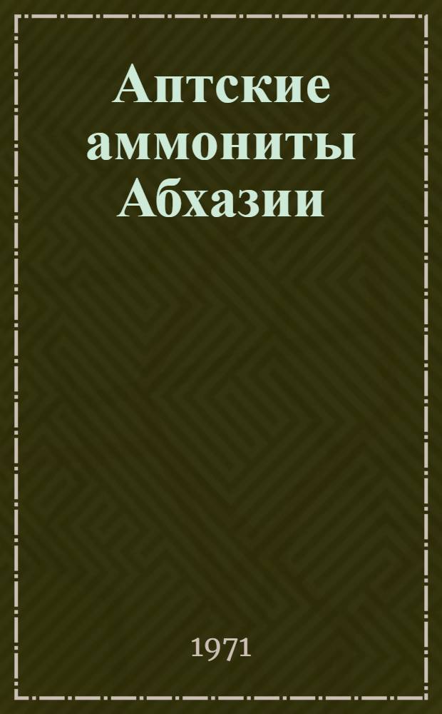Аптские аммониты Абхазии : (Филлоцератиды, тетрагонитиды, парагоплитиды, десмоцератиды и хелоницератиды)
