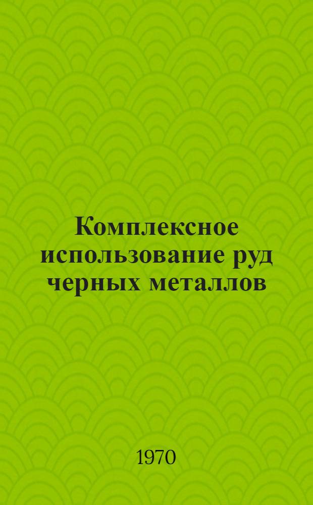 Комплексное использование руд черных металлов : Материалы Науч.-техн. совещания по комплексному использованию месторождений полезных ископаемых