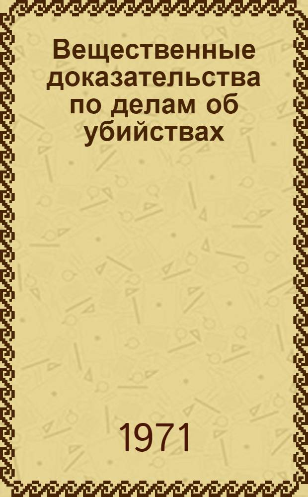Вещественные доказательства по делам об убийствах : (Криминалист. и процессуальное исследования) : Автореф. дис. на соискание учен. степени канд. юрид. наук : (717 и 715)