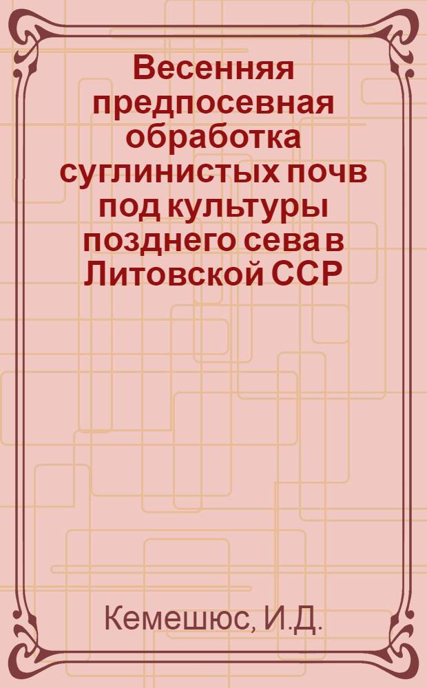 Весенняя предпосевная обработка суглинистых почв под культуры позднего сева в Литовской ССР : Автореф. дис. на соискание учен. степени канд. с.-х. наук : (530)