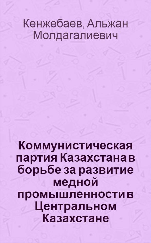Коммунистическая партия Казахстана в борьбе за развитие медной промышленности в Центральном Казахстане (1946-1958 гг.) : Автореф. дис. на соискание учен. степени канд. ист. наук : (570)