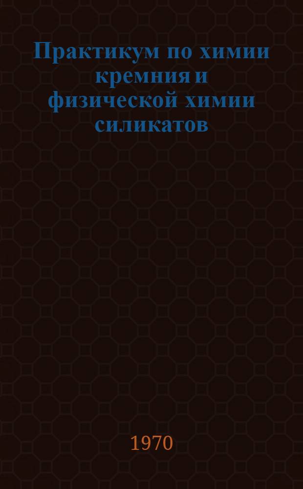 Практикум по химии кремния и физической химии силикатов : Учеб. пособие для студентов силикатных специальностей