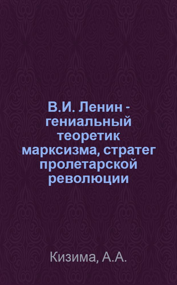 В.И. Ленин - гениальный теоретик марксизма, стратег пролетарской революции : (Материал к докладу)