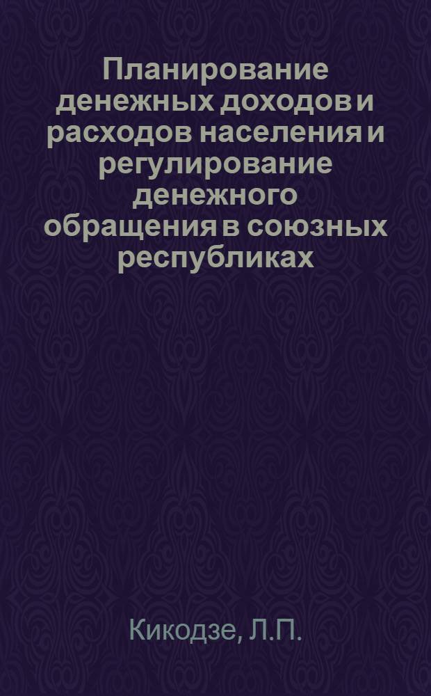 Планирование денежных доходов и расходов населения и регулирование денежного обращения в союзных республиках : (На примере ГССР) : Автореф. дис. на соискание учен. степени канд. экон. наук