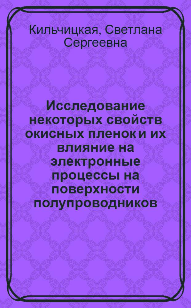 Исследование некоторых свойств окисных пленок и их влияние на электронные процессы на поверхности полупроводников : Автореф. дис. на соискание учен. степени канд. физ.-мат. наук : (049)