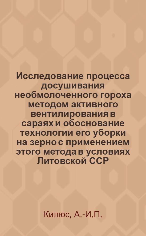 Исследование процесса досушивания необмолоченного гороха методом активного вентилирования в сараях и обоснование технологии его уборки на зерно с применением этого метода в условиях Литовской ССР : Автореф. дис. на соискание учен. степени канд. техн. наук : (05.410)