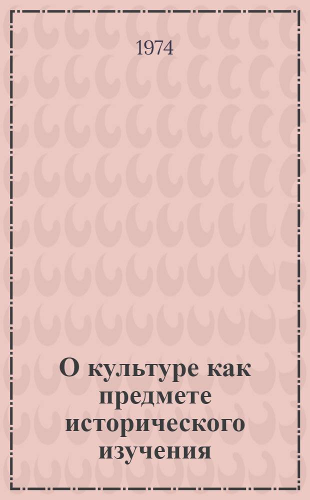 О культуре как предмете исторического изучения : (Докл. на Всесоюз. науч. конф. Москва, дек. 1974 г.)