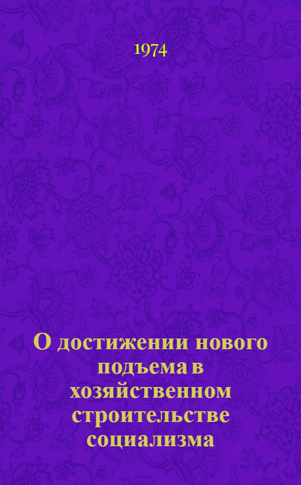 О достижении нового подъема в хозяйственном строительстве социализма : Речь на Всересп. индустр. съезде 7 марта 1974 г