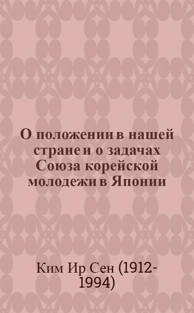О положении в нашей стране и о задачах Союза корейской молодежи в Японии : Речь перед делегацией представителей корейских молодых деятелей искусств и спорта в Японии... 24 сент. 1974 г
