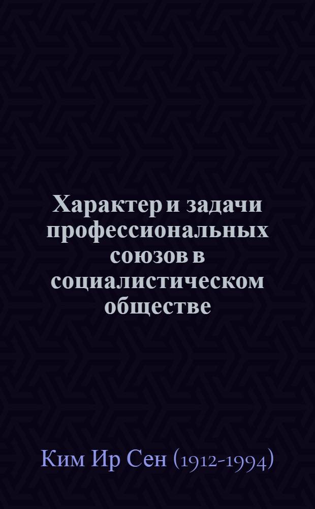 Характер и задачи профессиональных союзов в социалистическом обществе : Речь на V съезде Объедин. профсоюзов Кореи 14 дек. 1971 г