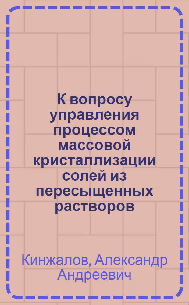 К вопросу управления процессом массовой кристаллизации солей из пересыщенных растворов : Автореф. дис. на соиск. учен. степени канд. техн. наук : (05.17.08)