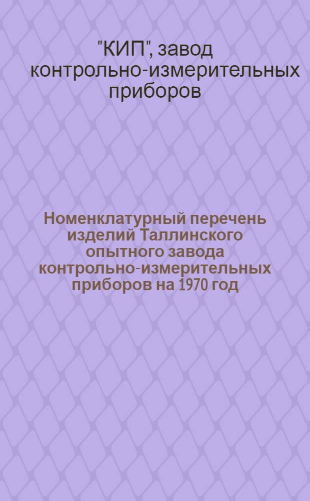 Номенклатурный перечень изделий Таллинского опытного завода контрольно-измерительных приборов на 1970 год : Каталог