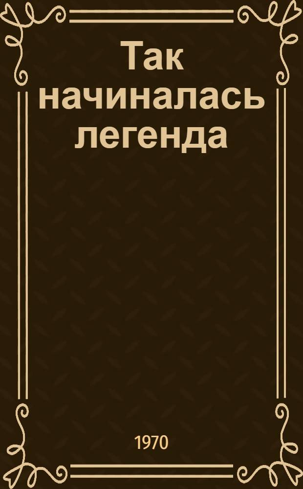 Так начиналась легенда : Пьеса в 2 д., 9 карт