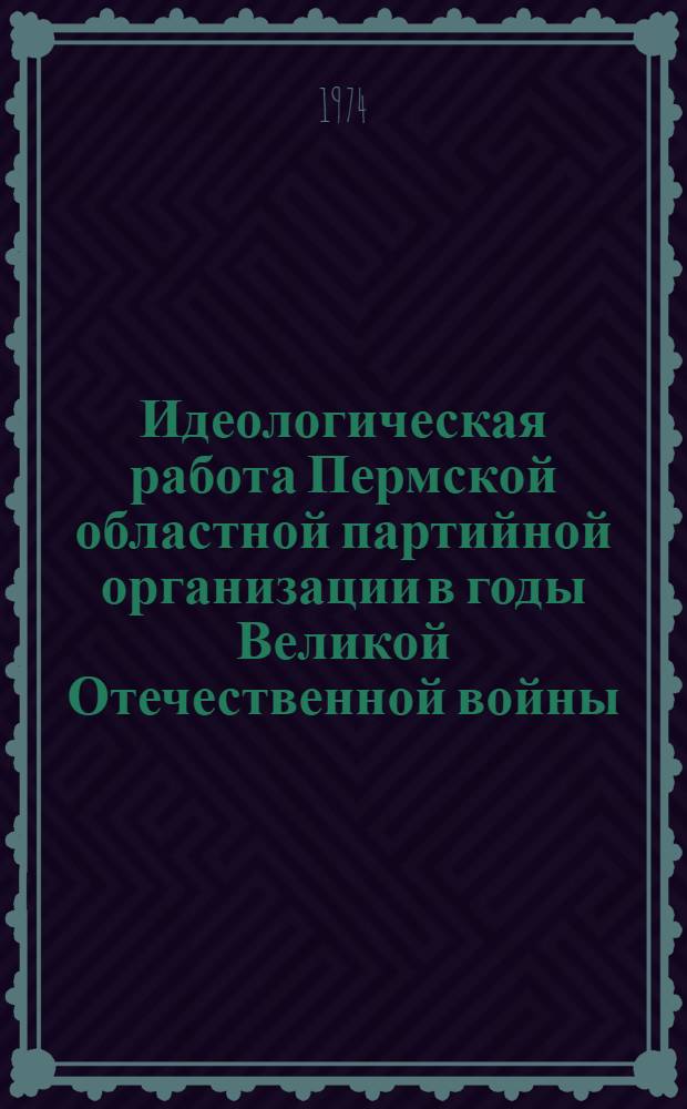 Идеологическая работа Пермской областной партийной организации в годы Великой Отечественной войны (1941-1945 гг.) : Автореф. дис. на соиск. учен. степени канд. ист. наук : (07.00.01)