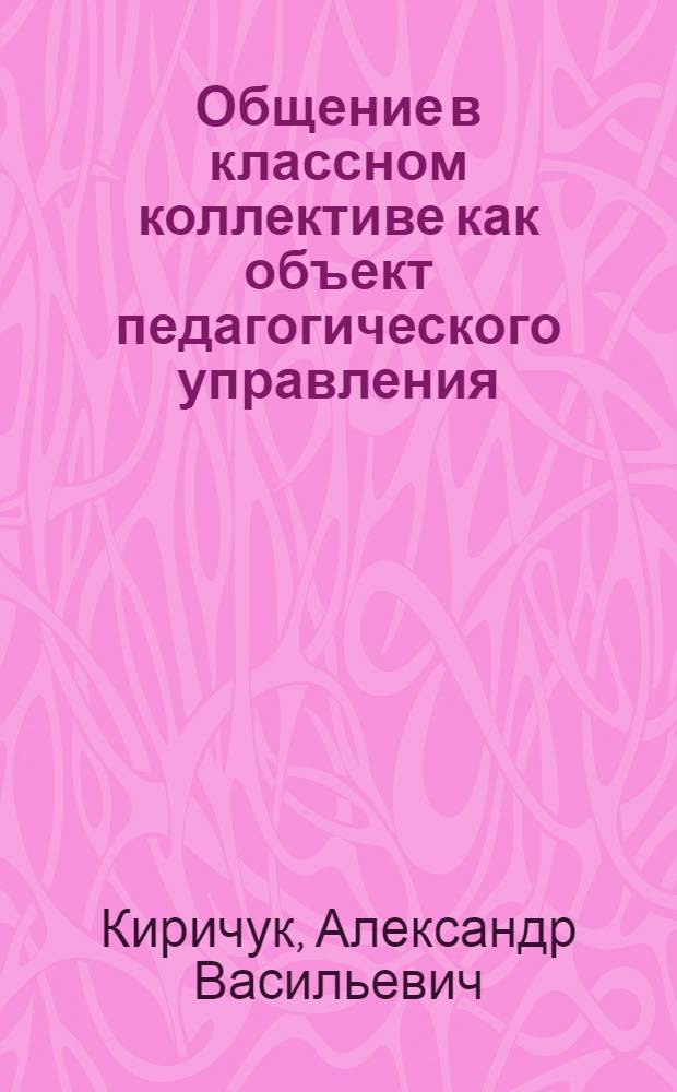 Общение в классном коллективе как объект педагогического управления : Автореф. дис. на соиск. учен. степени д-ра пед. наук : (13.00.01)