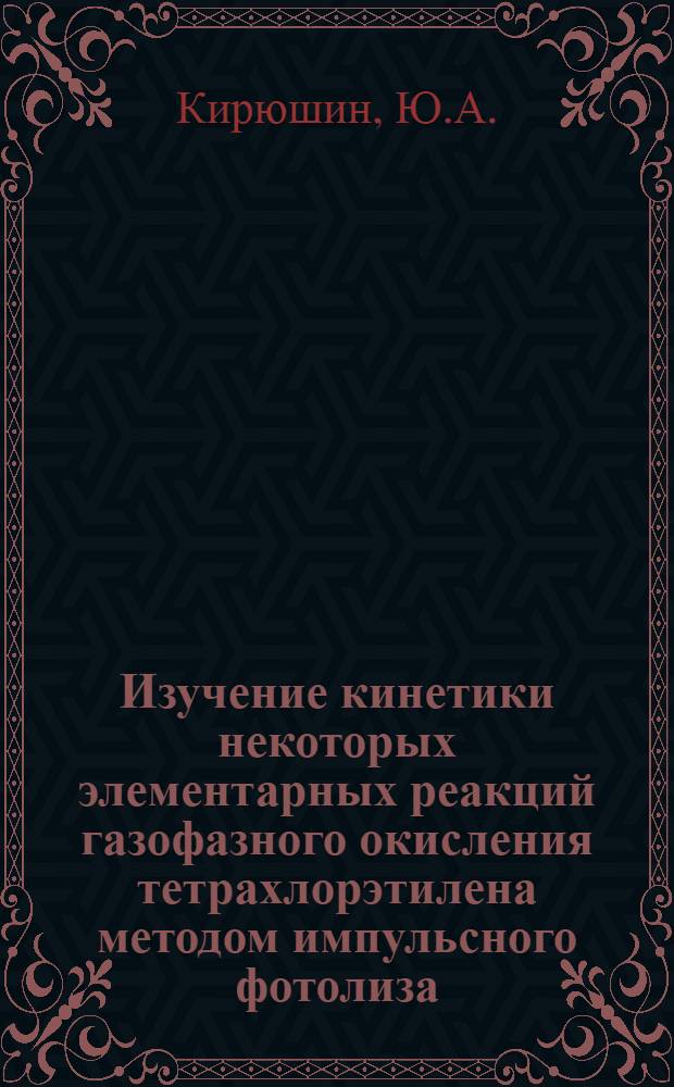 Изучение кинетики некоторых элементарных реакций газофазного окисления тетрахлорэтилена методом импульсного фотолиза : Автореф. дис. на соискание учен. степени канд. хим. наук : (073)