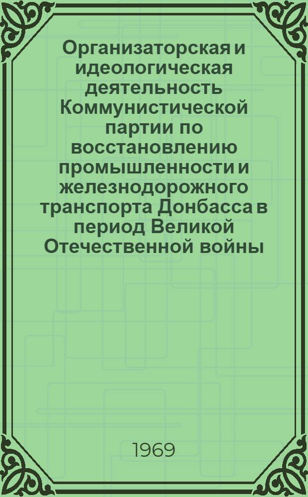 Организаторская и идеологическая деятельность Коммунистической партии по восстановлению промышленности и железнодорожного транспорта Донбасса в период Великой Отечественной войны (1943-1945 гг.) : Автореф. дис. на соискание учен. степени канд. ист. наук : (07.570)