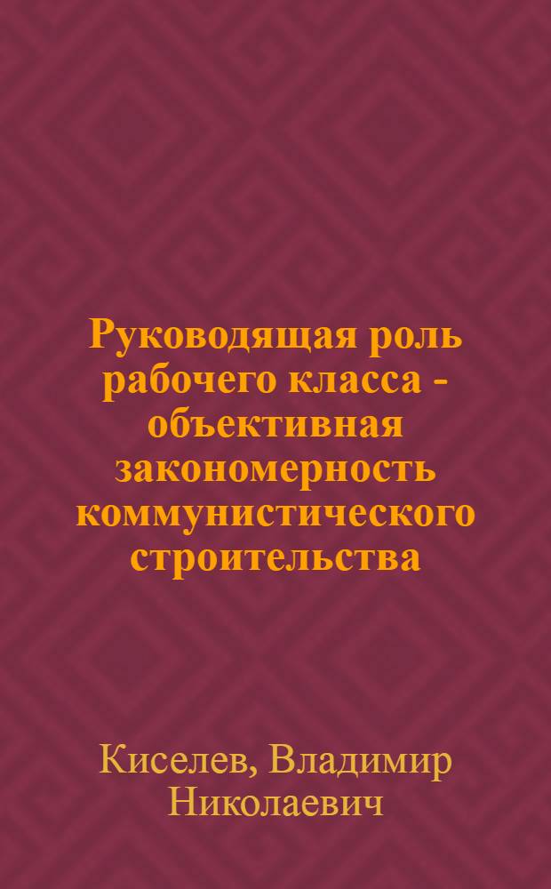 Руководящая роль рабочего класса - объективная закономерность коммунистического строительства : Автореф. дис. на соиск. учен. степени д-ра филос. наук : (621)