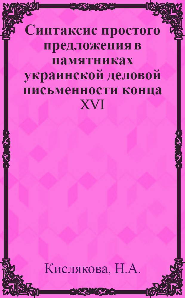 Синтаксис простого предложения в памятниках украинской деловой письменности конца XVI - начало XVIII веков : Автореф. дис. на соискание учен. степени канд. филол. наук : (661)