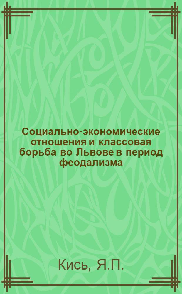 Социально-экономические отношения и классовая борьба во Львове в период феодализма (XIII - первая половина XIX ст.) : Автореферат дис. на соискание учен. степени д-ра ист. наук : (571)