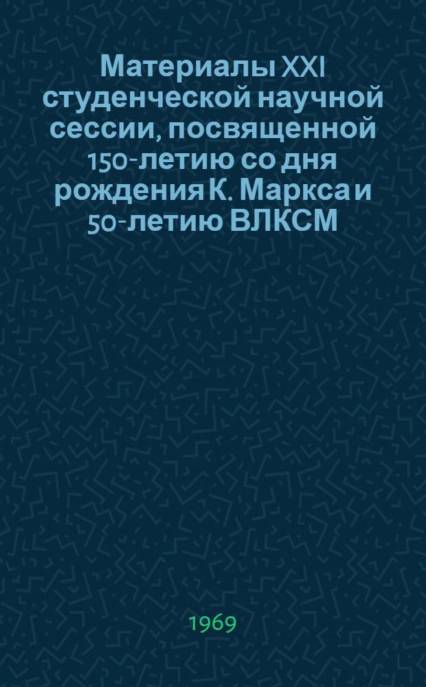 Материалы XXI студенческой научной сессии, посвященной 150-летию со дня рождения К. Маркса и 50-летию ВЛКСМ