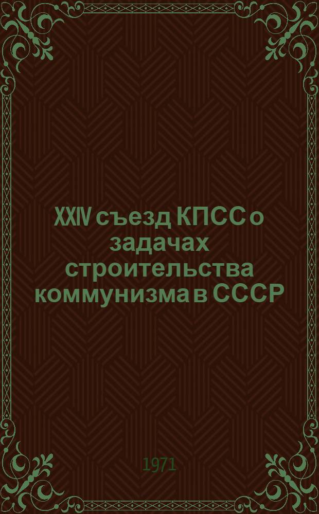 XXIV съезд КПСС о задачах строительства коммунизма в СССР : Метод. пособие в помощь лектору