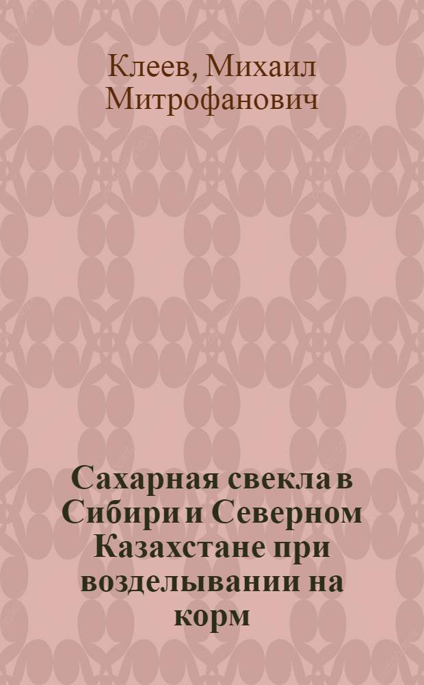 Сахарная свекла в Сибири и Северном Казахстане при возделывании на корм : Автореф. дис. на соискание учен. степени д-ра с.-х. наук : (06.538)