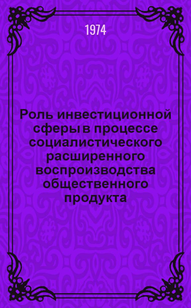 Роль инвестиционной сферы в процессе социалистического расширенного воспроизводства общественного продукта : Автореф. дис. на соиск. учен. степени канд. экон. наук : (08.00.01)
