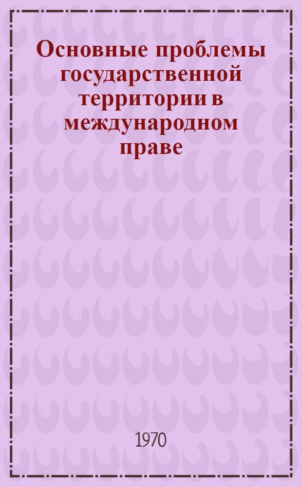 Основные проблемы государственной территории в международном праве : Автореф. дис. на соискание учен. степени д-ра юрид. наук : (716)