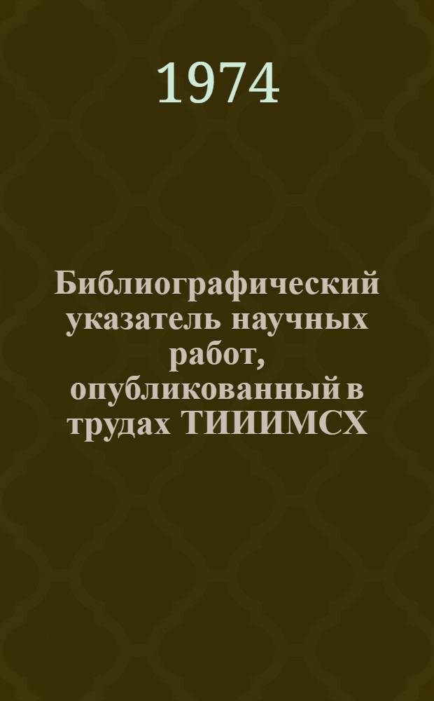 Библиографический указатель научных работ, опубликованный в трудах ТИИИМСХ (1967-1974 гг.)