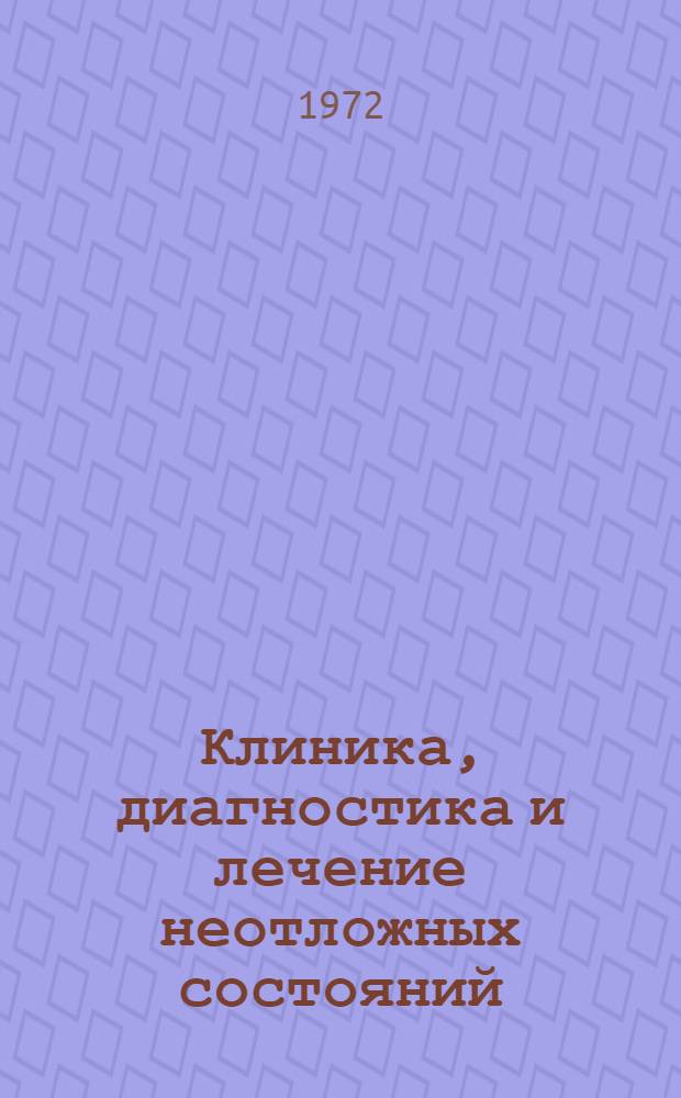 Клиника, диагностика и лечение неотложных состояний : Материалы Науч. практ. конференции кафедр фак. хирургии, фак. терапии и акушерства и гинекологии лечебного фак. ММСИ и лечебно-профилакт. учреждений Перов. р-на г. Москвы. 6-7 июня 1972