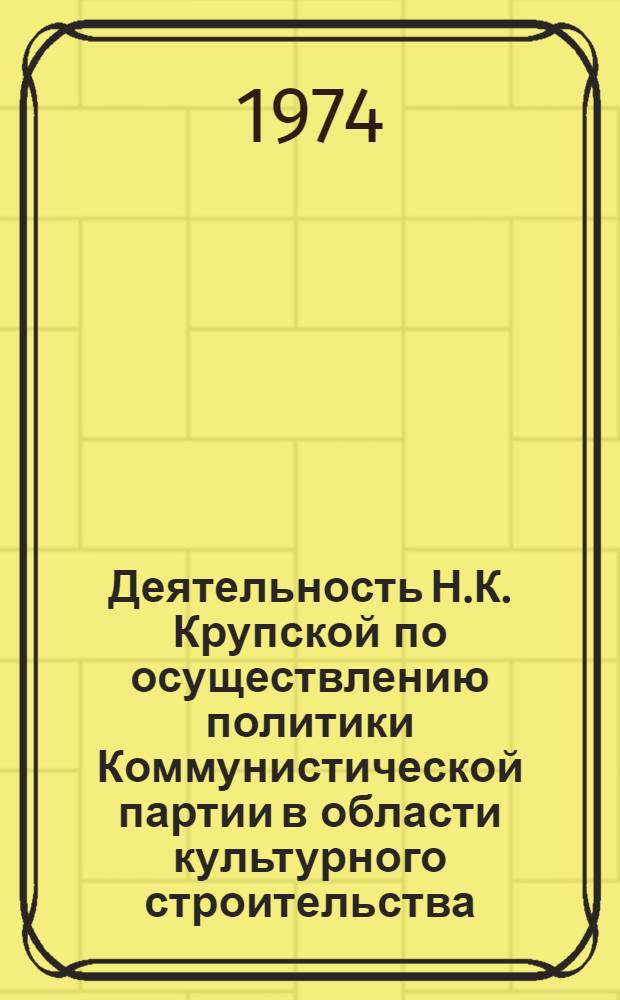 Деятельность Н.К. Крупской по осуществлению политики Коммунистической партии в области культурного строительства. (Ноябрь 1917 - 1920 гг.) : Автореф. дис. на соиск. учен. степени канд. ист. наук : (07.00.01)