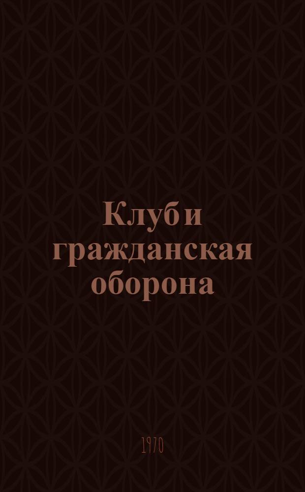 Клуб и гражданская оборона : (Метод. советы по вопросам пропаганды знаний гражд. обороны)