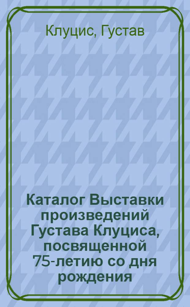 Каталог Выставки произведений Густава Клуциса, посвященной 75-летию со дня рождения