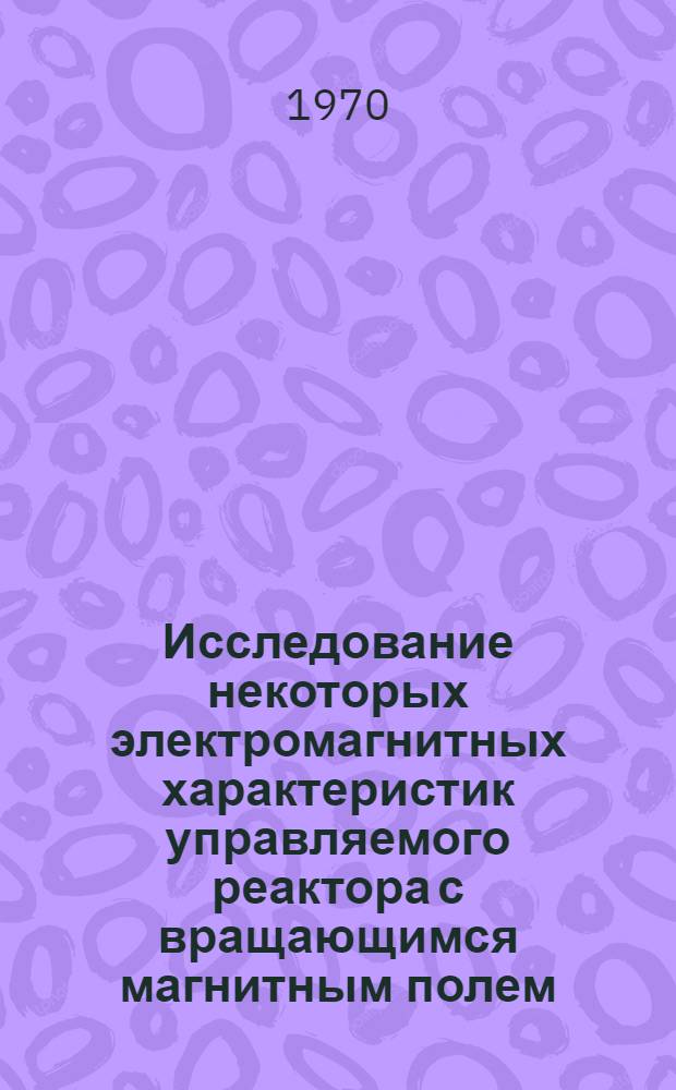 Исследование некоторых электромагнитных характеристик управляемого реактора с вращающимся магнитным полем : Автореф. дис. на соискание учен. степени канд. техн. наук : (05.271)