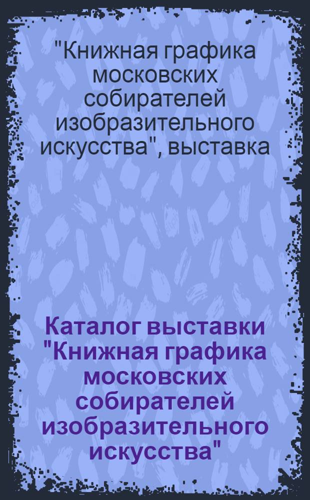 Каталог выставки "Книжная графика московских собирателей изобразительного искусства"