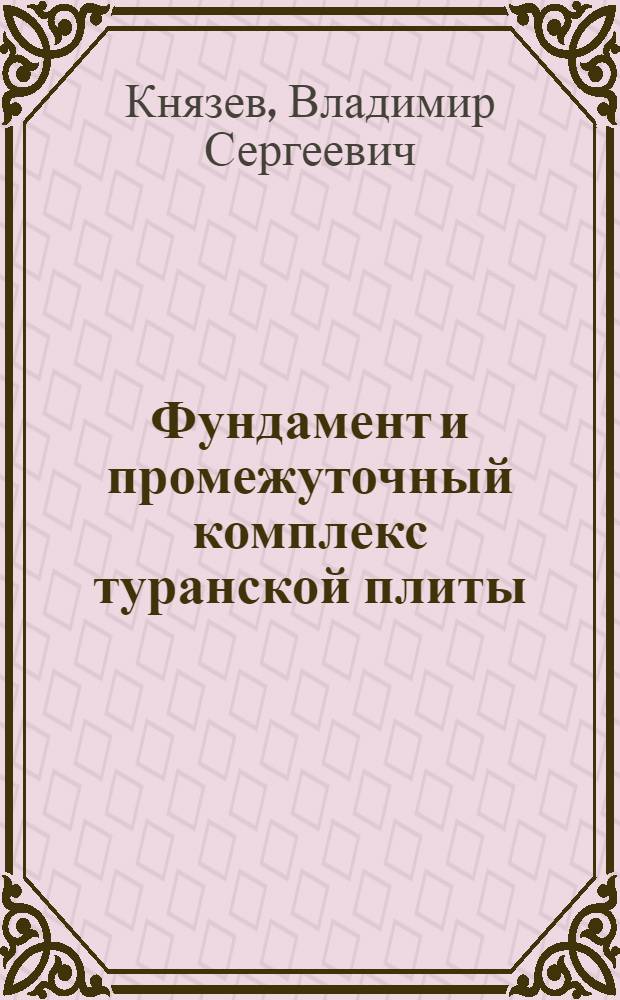 Фундамент и промежуточный комплекс туранской плиты (состав, возраст, структура, история развития) в связи с проблемой нефтегазоносности : Автореф. дис. на соискание учен. степени д-ра геол.-минерал. наук : (136)