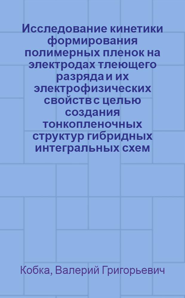 Исследование кинетики формирования полимерных пленок на электродах тлеющего разряда и их электрофизических свойств с целью создания тонкопленочных структур гибридных интегральных схем : Автореф. дис. на соиск. учен. степени канд. техн. наук