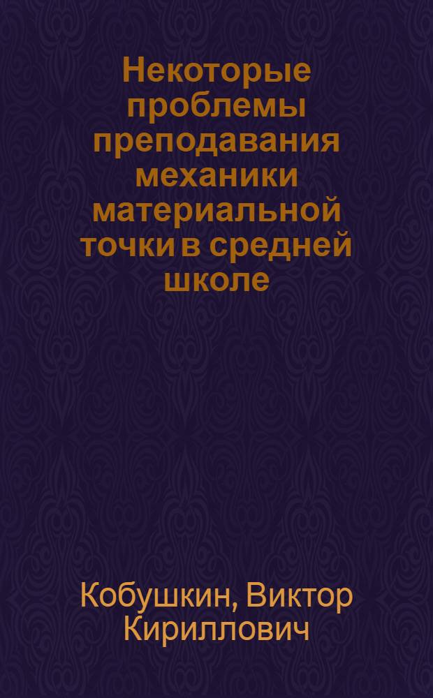 Некоторые проблемы преподавания механики материальной точки в средней школе : Автореф. дис. на соиск. учен. степени канд. пед. наук : (13.00.02)