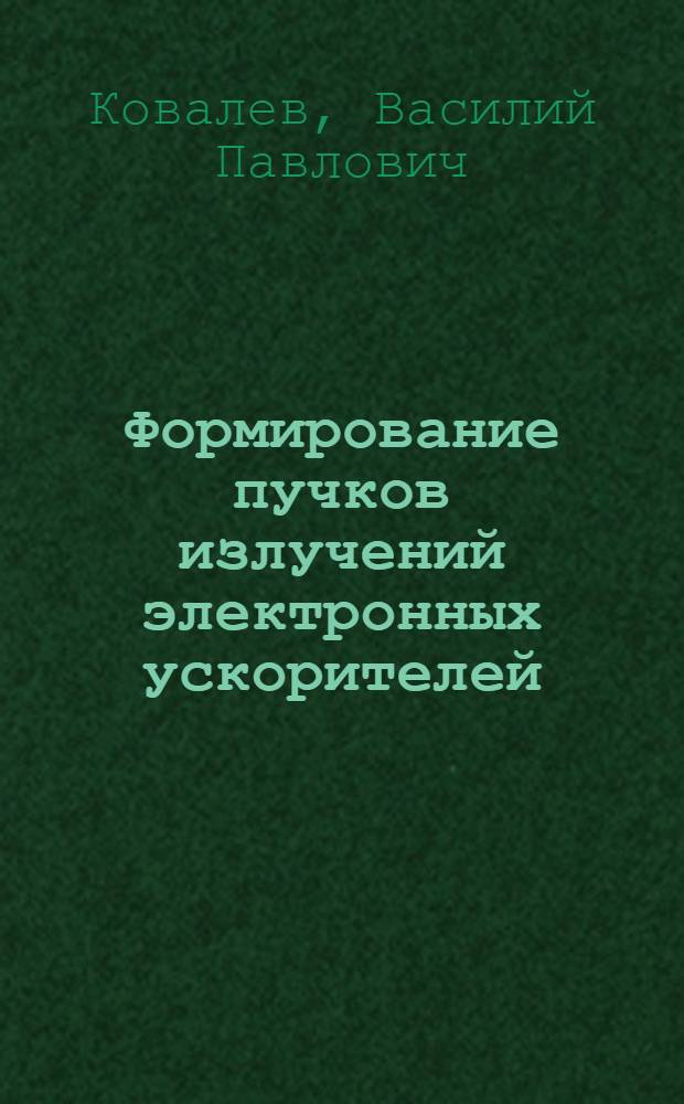 Формирование пучков излучений электронных ускорителей : Автореф. дис. на соиск. учен. степени д-ра техн. наук : (01.04.16)
