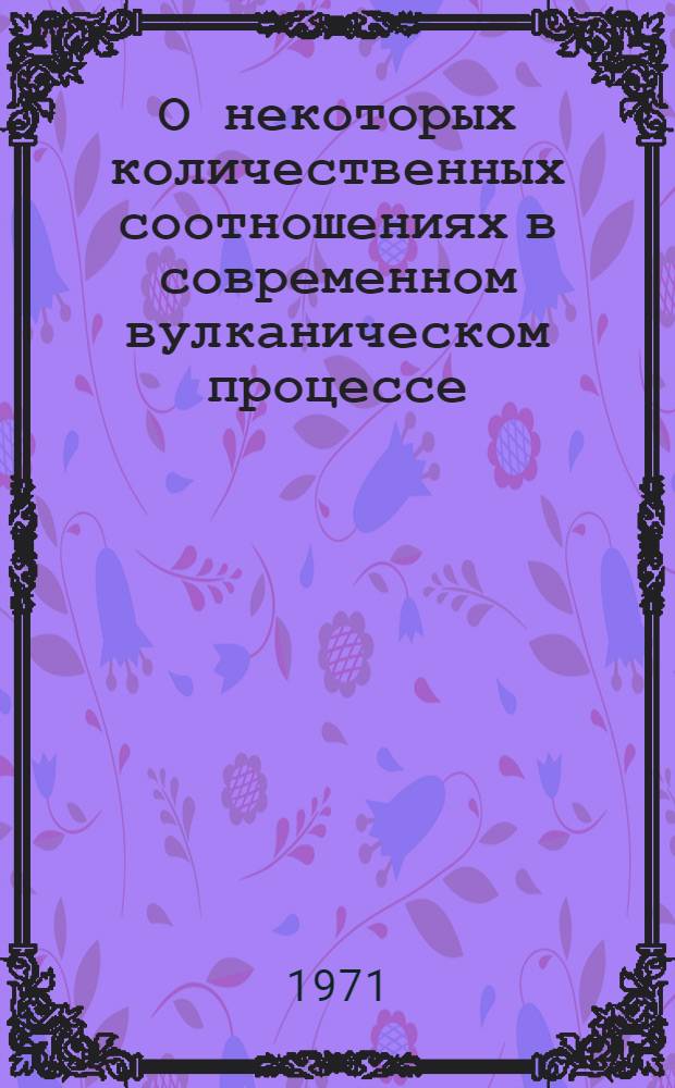 О некоторых количественных соотношениях в современном вулканическом процессе : Автореф. дис. на соискание учен. степени канд. геол.-минерал. наук : (124)