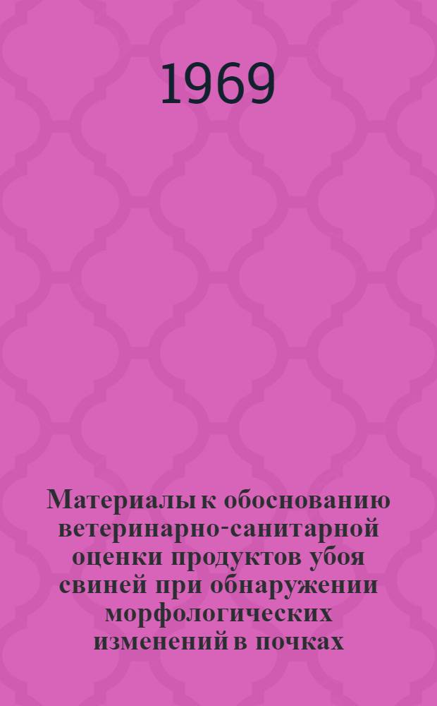 Материалы к обоснованию ветеринарно-санитарной оценки продуктов убоя свиней при обнаружении морфологических изменений в почках : Автореф. дис. на соискание учен. степени канд. вет. наук : (806)