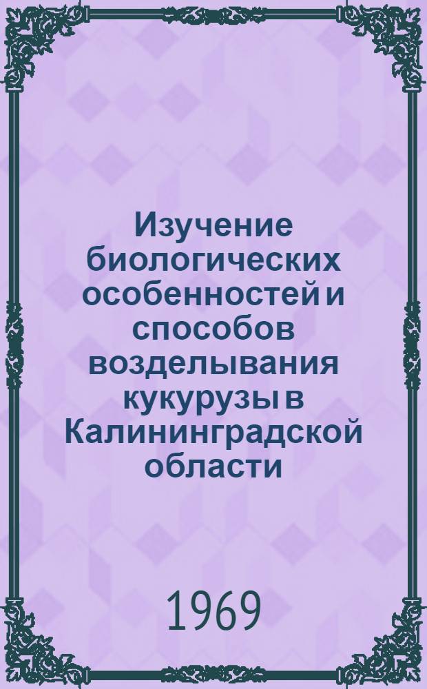 Изучение биологических особенностей и способов возделывания кукурузы в Калининградской области : Автореф. дис. на соискание учен. степени канд. с.-х. наук : (534)