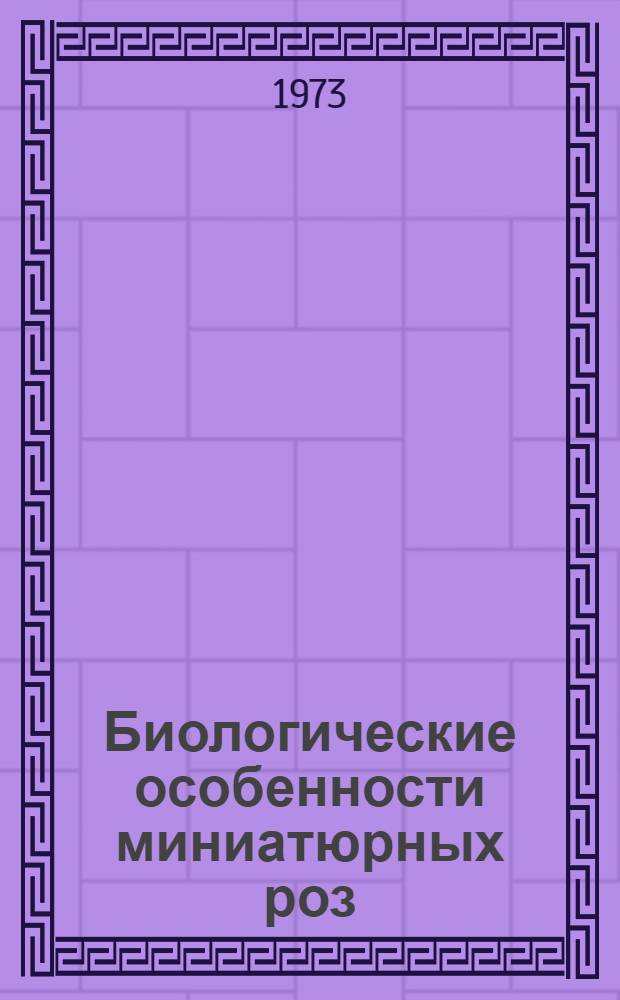 Биологические особенности миниатюрных роз (Rosa chinensis var. minima Voss.) при интродукции в условиях степной зоны РСФСР : Автореф. дис. на соиск. учен. степени канд. биол. наук : (03.00.05)