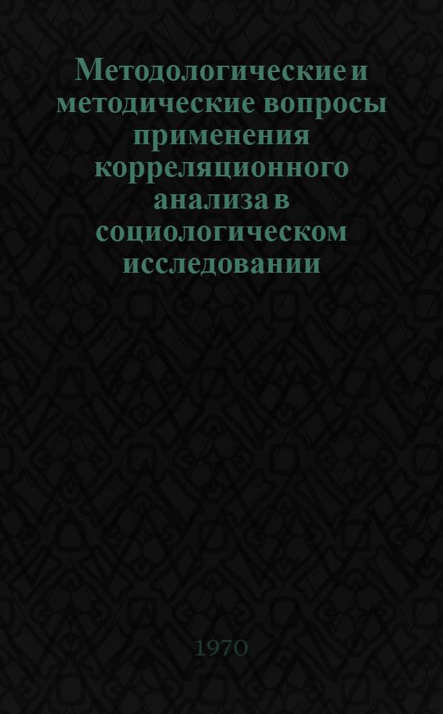 Методологические и методические вопросы применения корреляционного анализа в социологическом исследовании : Автореф. дис. на соискание учен. степени канд. филос. наук