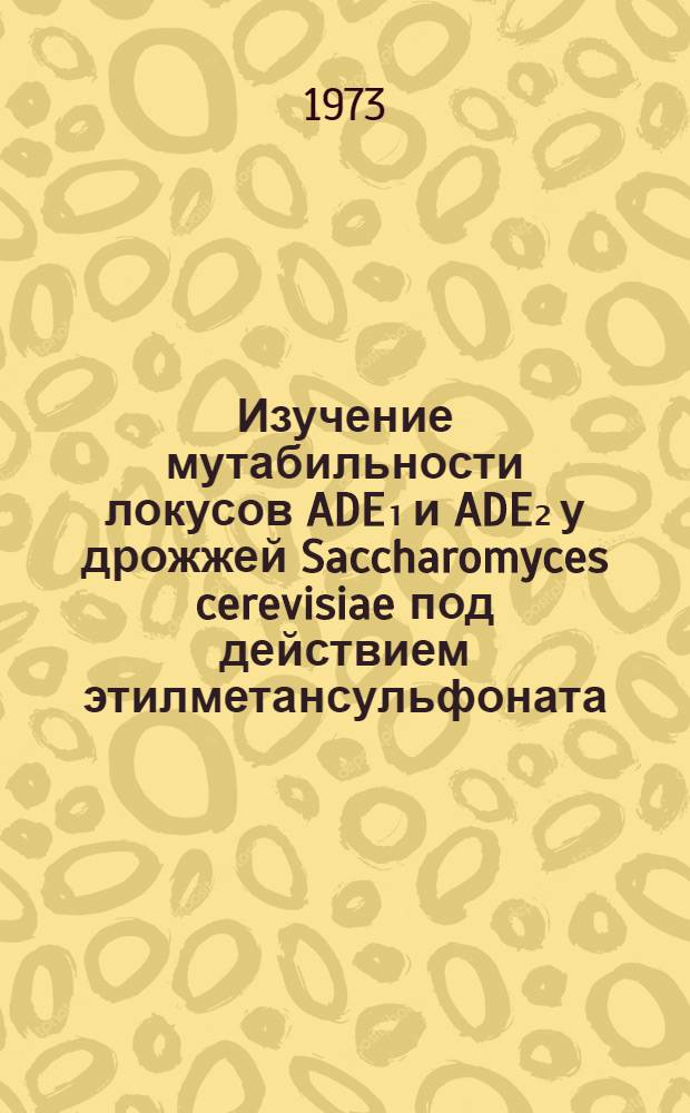 Изучение мутабильности локусов ADE₁ и ADE₂ у дрожжей Saccharomyces cerevisiae под действием этилметансульфоната : Автореф. дис. на соиск. учен. степени канд. биол. наук : (03.00.15)