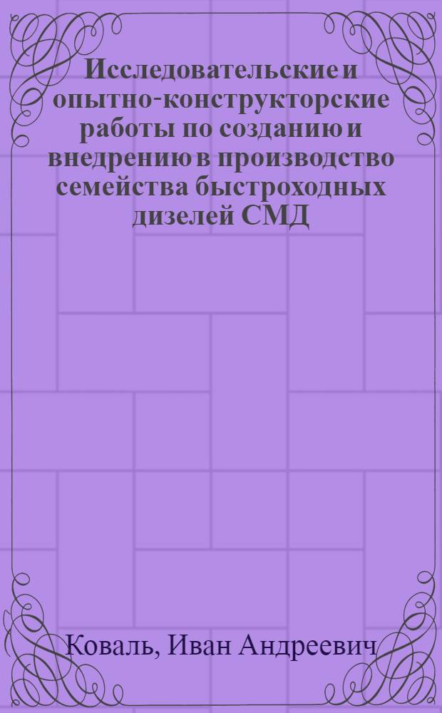 Исследовательские и опытно-конструкторские работы по созданию и внедрению в производство семейства быстроходных дизелей СМД : Докл., обобщающий опубл. труды, результаты науч.-исслед. работ, опыт создания и доводки дизелей СМД для тракторов и комбайнов, представл. на соиск. учен. степени д-ра техн. наук : (05.14.04)