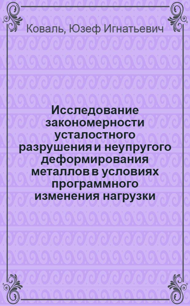 Исследование закономерности усталостного разрушения и неупругого деформирования металлов в условиях программного изменения нагрузки : Автореф. дис. на соиск. учен. степени канд. техн. наук : (01.02.03)