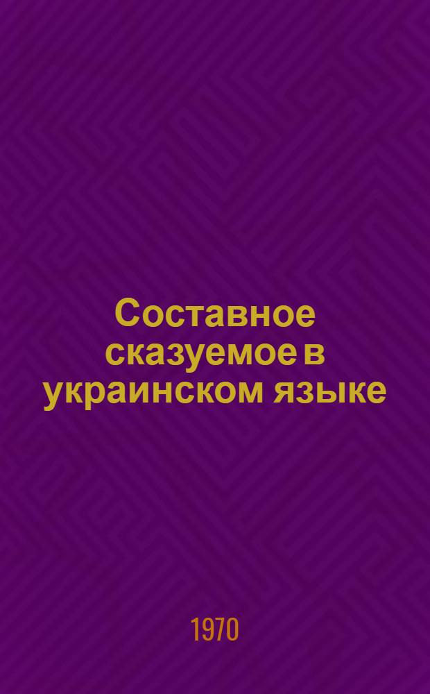 Составное сказуемое в украинском языке : Автореф. дис. на соискание учен. степени канд. филол. наук : (10.661)